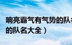 响亮霸气有气势的队名大全（响亮霸气有气势的队名大全）