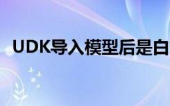 UDK导入模型后是白色的（udk导入模型）