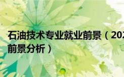 石油技术专业就业前景（2022石油工程专业就业方向及就业前景分析）