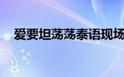 爱要坦荡荡泰语现场（爱要坦荡荡 泰语）