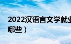 2022汉语言文学就业前景好吗（就业方向有哪些）