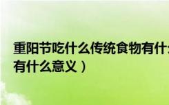 重阳节吃什么传统食物有什么意义（重阳节吃什么传统食物有什么意义）