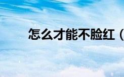 怎么才能不脸红（怎样才能不脸红）