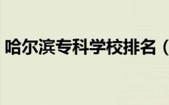 哈尔滨专科学校排名（哈尔滨专科学校排名）