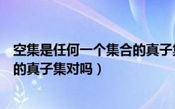 空集是任何一个集合的真子集对不对（空集是任何一个集合的真子集对吗）