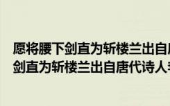 愿将腰下剑直为斩楼兰出自唐朝诗人李白的什么（愿将腰下剑直为斩楼兰出自唐代诗人李白的）