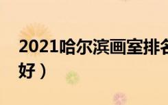 2021哈尔滨画室排名前十位（哪个画室比较好）