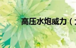 高压水炮威力（大冲锋高压水炮）