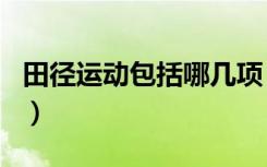 田径运动包括哪几项（田径运动包括哪些项目）