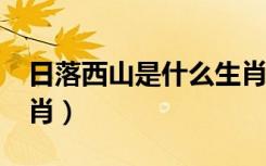 日落西山是什么生肖?（日落西山代表什么生肖）