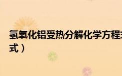 氢氧化铝受热分解化学方程式（氢氧化铝受热分解化学方程式）