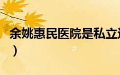 余姚惠民医院是私立还是公立（余姚惠民医院）