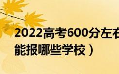 2022高考600分左右能上什么大学（文理科能报哪些学校）