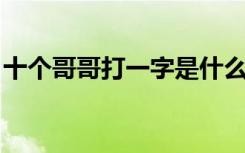 十个哥哥打一字是什么字（十个哥哥 打一字）