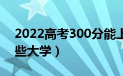 2022高考300分能上的学校名单（可以上哪些大学）