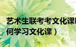 艺术生联考考文化课吗（高三艺术生联考后如何学习文化课）