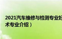 2021汽车维修与检测专业好不好（2022汽车检测与维修技术专业介绍）