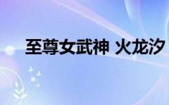 至尊女武神 火龙汐（至尊武神 火龙汐）