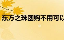 东方之珠团购不用可以退吗（东方之珠团购）