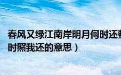 春风又绿江南岸明月何时还整首诗（春风又绿江南岸 明月何时照我还的意思）