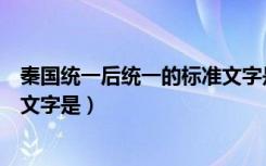 秦国统一后统一的标准文字是小篆（秦国统一后统一的标准文字是）