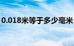 0.018米等于多少毫米（1 8米等于多少毫米）