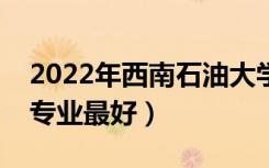 2022年西南石油大学专业排名及介绍（哪些专业最好）