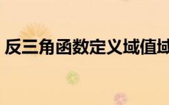 反三角函数定义域值域（反三角函数定义域）