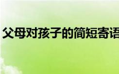 父母对孩子的简短寄语（家长寄语精选20字）