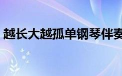 越长大越孤单钢琴伴奏（越长大越孤单伴奏）