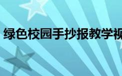 绿色校园手抄报教学视频（绿色校园手抄报）