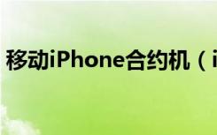 移动iPhone合约机（iphone4s移动合约机）