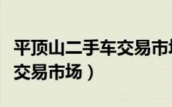 平顶山二手车交易市场平顶山（平顶山二手车交易市场）