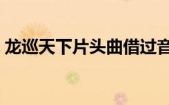 龙巡天下片头曲借过音乐（龙巡天下主题曲）