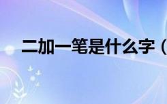 二加一笔是什么字（二加一笔是什么字）
