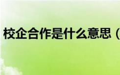 校企合作是什么意思（校企合作真的靠谱吗）