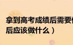 拿到高考成绩后需要做哪些工作（高考出成绩后应该做什么）