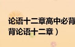 论语十二章高中必背原文（2021高中语文必背论语十二章）
