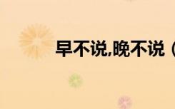 早不说,晚不说（早不说晚不说）