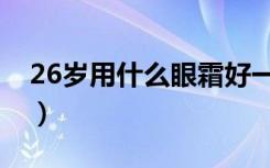 26岁用什么眼霜好一点（26岁用什么眼霜好）