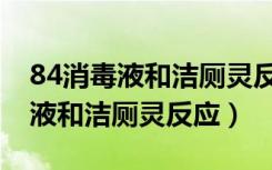 84消毒液和洁厕灵反应多久会消失（84消毒液和洁厕灵反应）