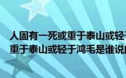 人固有一死或重于泰山或轻于鸿毛是谁写的（人固有一死或重于泰山或轻于鸿毛是谁说的）