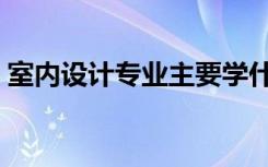 室内设计专业主要学什么（主要课程有哪些）