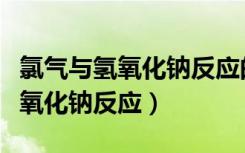 氯气与氢氧化钠反应的化学方程式（氯气与氢氧化钠反应）
