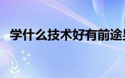 学什么技术好有前途男生（学什么技术好）
