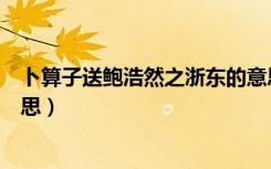 卜算子送鲍浩然之浙东的意思（卜算子送鲍浩然之浙东的意思）