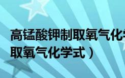 高锰酸钾制取氧气化学式表达式（高锰酸钾制取氧气化学式）