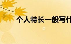个人特长一般写什么内容（怎么写）