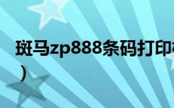 斑马zp888条码打印机（斑马888条码打印机）