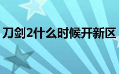 刀剑2什么时候开新区（刀剑2什么时候公测）